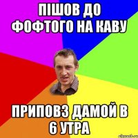 Пішов до фофтого на каву Приповз дамой в 6 утра