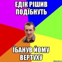 Едік рішив подїбнуть Їбанув йому вертуху