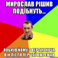 Мирослав рішив подїбнуть... Йобнув йому 3 вертухі хоча він після першої вже ежав