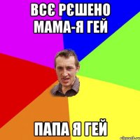 Всє рєшено мама-я гей папа я гей