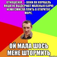 Отношєнія — вони як корабель якшо не выдєржат маленьку бурю нема смисла плить в откритоє морє. ой мала шось мене штормить