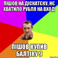 Пішов на діскатєку, нє хватило рубля на вход пішов купив балтіку 9