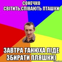 сонечко світить,співають пташки завтра танюха піде збирати пляшки)