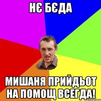 нє бєда Мишаня прийдьот на помощ всегда!