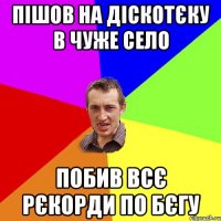 пішов на діскотєку в чуже село побив всє рєкорди по бєгу