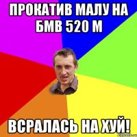 ПРОКАТИВ МАЛУ НА БМВ 520 М ВСРАЛАСЬ НА ХУЙ!