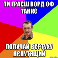 Ти граєш ворд оф танкс получай вєртуху нєпутящий