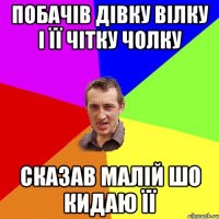 Побачів дівку Вілку і її чітку чолку сказав малій шо кидаю її