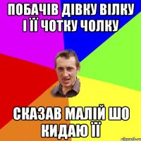 Побачів дівку Вілку і її чотку чолку сказав малій шо кидаю її