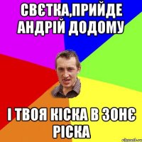 Свєтка,прийде Андрій додому і твоя кіска в зонє ріска