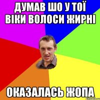 думав шо у тої віки волоси жирні оказалась жопа