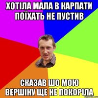 хотіла мала в карпати поїхать не пустив сказав шо мою вершіну ще не покоріла