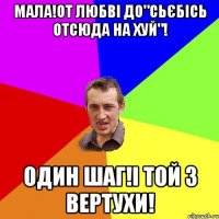 МАЛА!ОТ ЛЮБВІ ДО"СЬЄБІСЬ ОТСЮДА НА ХУЙ"! ОДИН ШАГ!І ТОЙ З ВЕРТУХИ!