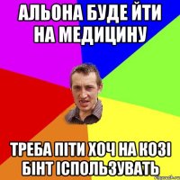 Альона буде йти на медицину Треба піти хоч на козі бінт іспользувать