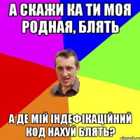 А скажи ка ти моя родная, блять а де мій індефікаційний код нахуй блять?