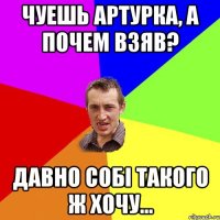 Чуешь Артурка, а почем взяв? Давно собі такого ж хочу...