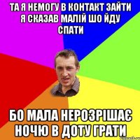 та я немогу в контакт зайти я сказав малій шо йду спати бо мала нерозрішає ночю в доту грати