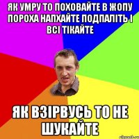 Як умру то поховайте в жопу пороха напхайте подпаліть і всі тікайте Як взірвусь то не шукайте