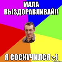 Мала выздоравливай!! Я Соскучился ;-)