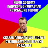 Йшов додому падскользнулса упал розєбашив голову сказав пацанам шо вчора в сусідньому селі вертухи роздавав