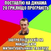 поставлю на динама 20 грн,якщо програють завтра поїду у київ на майдан бити митингувальників та беркут