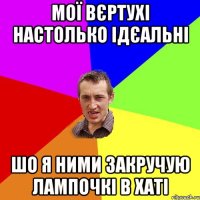 Мої вєртухі настолько ідєальні шо я ними закручую лампочкі в хаті