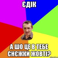 Єдік А шо це в тебе снєжки жовті?