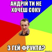 андрій ти не хочеш соку з гей фрукта?