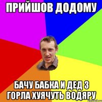 прийшов додому бачу бабка и дед з горла хуячуть водяру