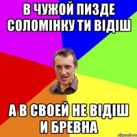 В чужой пизде соломiнку ти вiдiш А в своей не вiдiш и бревна