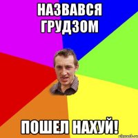 Назвався Грудзом пошел нахуй!