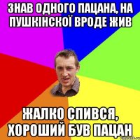 Знав одного пацана, на Пушкінскої вроде жив жалко спився, хороший був пацан