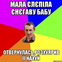 Мала слєпіла снєгаву бабу отвернулась,розхуярив її нахуй