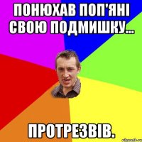 Понюхав поп'яні свою подмишку... Протрезвів.