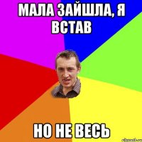 Мала зайшла, я встав но не весь