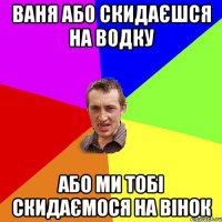 ваня або скидаєшся на водку або ми тобі скидаємося на вінок