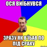 Ося виїбнувся Зразу як в'їбав по під сраку