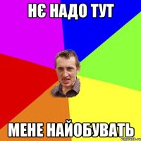 нє надо тут мене найобувать