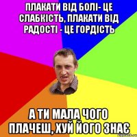 Плакати від болі- це слабкість, Плакати від радості - це гордість а ти мала чого плачеш, хуй його знає