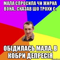 мала спросила чи жирна вона.. сказав шо трохи є. обідилась мала, в кобри депресія