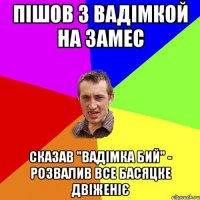 Пішов з Вадімкой на замес сказав "Вадімка бий" - розвалив все басяцке двіженіє