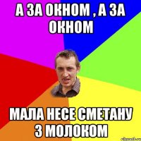 А за окном , а за окном мала несе сметану з молоком