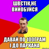 Швєтік,не вийобуйся давай по 100грам і до паркана