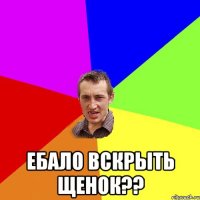  Ебало вскрыть щенок??