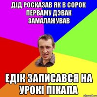 дiд росказав як в сорок перваму дэвак замалажував едiк записався на урокi пiкапа