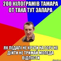 200 кілограмів Тамара от така тут запара як педалі не крути на гору не дійти не тримай мопеда відпусти