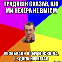 Трудовік сказав, шо ми нехера не вмієм Розобрали йому москвіча, і здали на метал