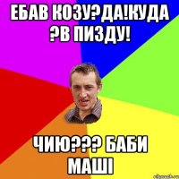 ебав козу?ДА!куда ?в Пизду! чию??? баби Машi