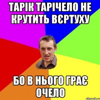 Тарік Тарічело не крутить вєртуху бо в нього грає очело