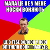 мала це не у мене носки воняють це в тебе волоси у носi спiтнiли вони i пахнуть